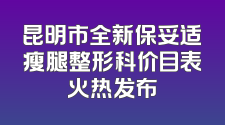 昆明市全新保妥适瘦腿整形科价目表火热发布