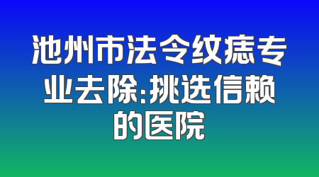 池州市法令纹痣专业去除：挑选信赖的医院