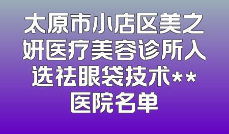 太原市小店区美之妍医疗美容诊所入选祛眼袋技术**医院名单