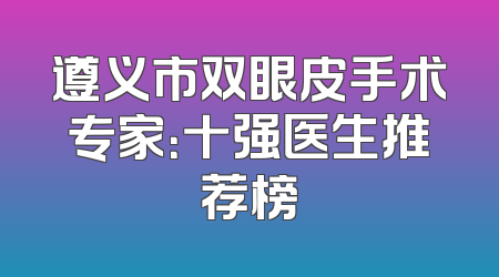 遵义市双眼皮手术专家：十强医生推荐榜