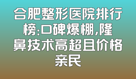 合肥整形医院排行榜：口碑爆棚，隆鼻技术高超且价格亲民