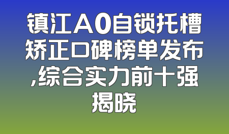 镇江A0自锁托槽矫正口碑榜单发布，综合实力前十强揭晓
