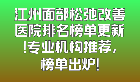 江州面部松弛改善医院排名榜单更新！专业机构推荐，榜单出炉！