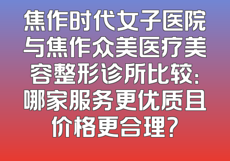 焦作时代女子医院与焦作众美医疗美容整形诊所比较：哪家服务更优质且价格更合理？