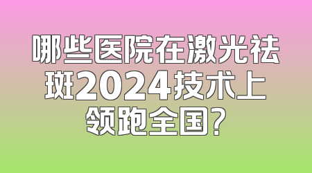 哪些医院在激光祛斑2024技术上领跑全国？