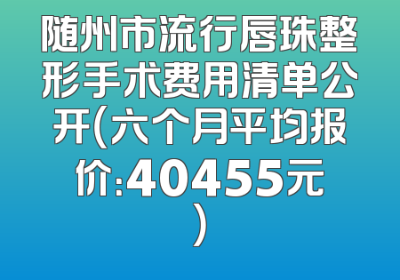 随州市流行唇珠整形手术费用清单公开（六个月平均报价：40455元）