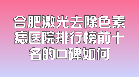 合肥激光去除色素痣医院排行榜前十名的口碑如何