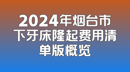 2024年烟台市下牙床隆起费用清单版概览