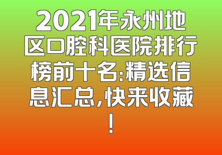 2021年永州地区口腔科医院排行榜前十名：精选信息汇总，快来收藏！