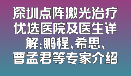 深圳点阵激光治疗优选医院及医生详解：鹏程、希思、曹孟君等专家介绍
