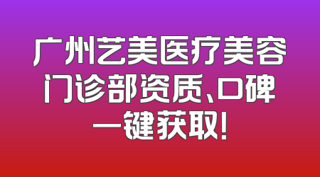 广州艺美医疗美容门诊部资质、口碑一键获取！