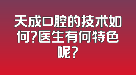 天成口腔的技术如何？医生有何特色呢？