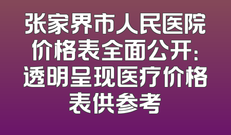 张家界市人民医院价格表全面公开：透明呈现医疗价格表供参考