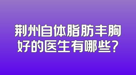 荆州自体脂肪丰胸好的医生有哪些？