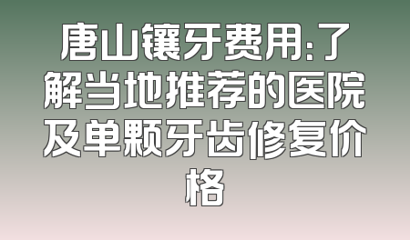 唐山镶牙费用：了解当地推荐的医院及单颗牙齿修复价格
