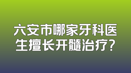 六安市哪家牙科医生擅长开髓治疗？