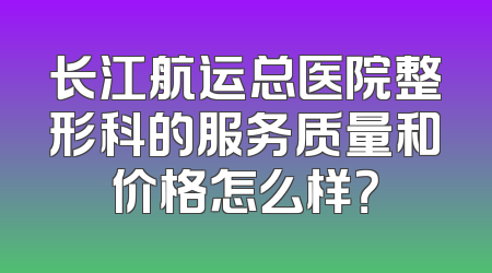 长江航运总医院整形科的服务质量和价格怎么样？