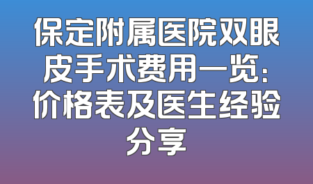 保定附属医院双眼皮手术费用一览：价格表及医生经验分享