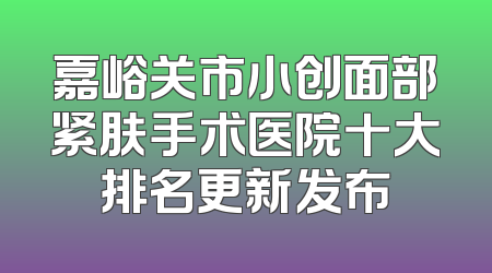 嘉峪关市小创面部紧肤手术医院十大排名更新发布