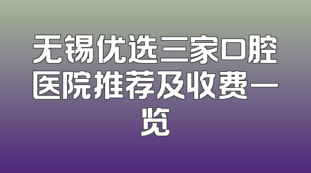 无锡优选三家口腔医院推荐及收费一览