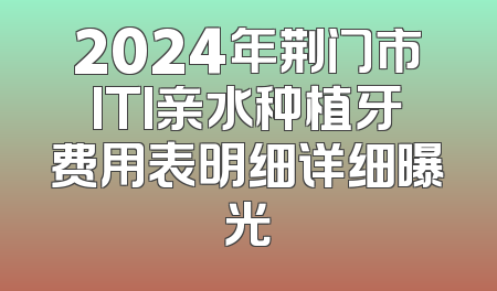 2024年荆门市ITI亲水种植牙费用表明细详细曝光