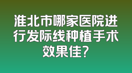 淮北市哪家医院进行发际线种植手术效果佳？
