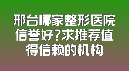 邢台哪家整形医院信誉好？求推荐值得信赖的机构