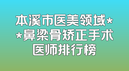 本溪市医美领域**鼻梁骨矫正手术医师排行榜