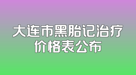 大连市黑胎记治疗价格表公布
