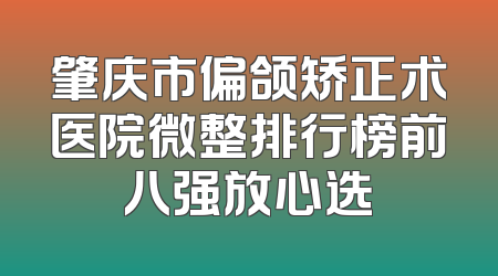 肇庆市偏颌矫正术医院微整排行榜前八强放心选