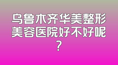 乌鲁木齐华美整形美容医院好不好呢？