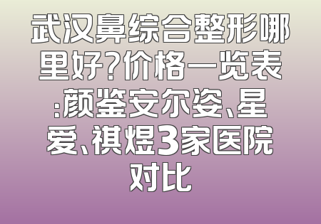 武汉鼻综合整形哪里好？价格一览表：颜鉴安尔姿、星爱、祺煜3家医院对比