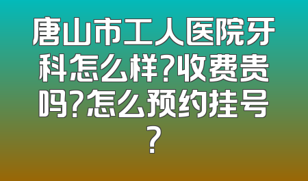 唐山市工人医院牙科怎么样？收费贵吗？怎么预约挂号？