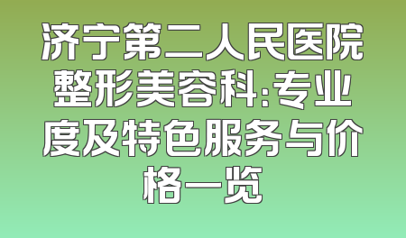 济宁第二人民医院整形美容科：专业度及特色服务与价格一览