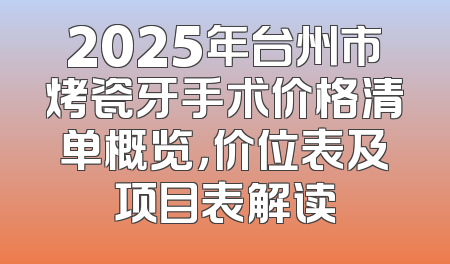 2025年台州市烤瓷牙手术价格清单概览，价位表及项目表解读