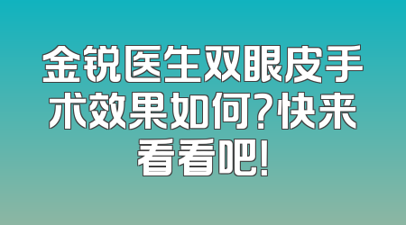 金锐医生双眼皮手术效果如何？快来看看吧！
