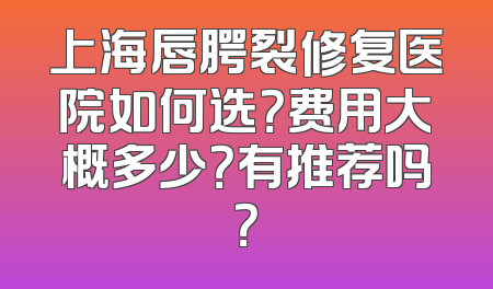 上海唇腭裂修复医院如何选？费用大概多少？有推荐吗？
