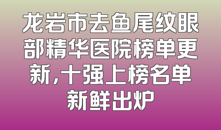 龙岩市去鱼尾纹眼部精华医院榜单更新，十强上榜名单新鲜出炉
