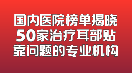 国内医院榜单揭晓50家治疗耳部贴靠问题的专业机构