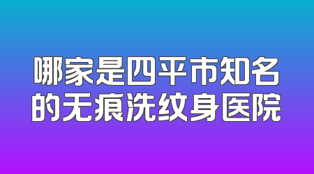哪家是四平市知名的无痕洗纹身医院