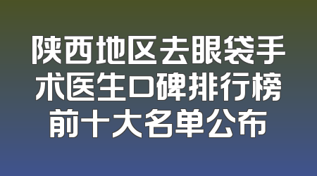 陕西地区去眼袋手术医生口碑排行榜前十大名单公布
