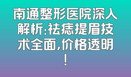 南通整形医院深入解析：祛痣提眉技术全面，价格透明！