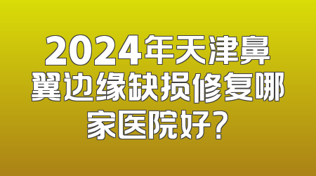 2024年天津鼻翼边缘缺损修复哪家医院好？