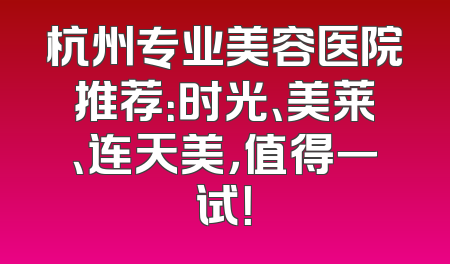 杭州专业美容医院推荐：时光、美莱、连天美，值得一试！