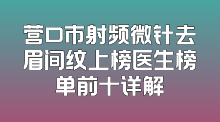 营口市射频微针去眉间纹上榜医生榜单前十详解