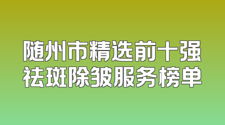 随州市精选前十强祛斑除皱服务榜单
