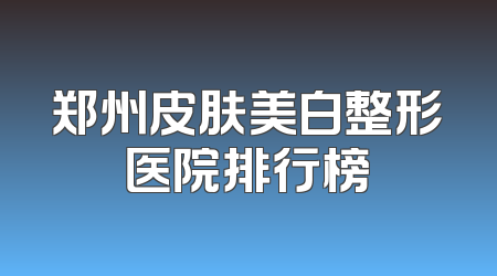郑州皮肤美白整形医院排行榜