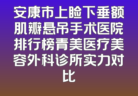 安康市上睑下垂额肌瓣悬吊手术医院排行榜青美医疗美容外科诊所实力对比