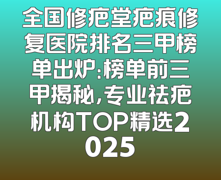 全国修疤堂疤痕修复医院排名三甲榜单出炉：榜单前三甲揭秘，专业祛疤机构TOP精选2025