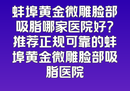 蚌埠黄金微雕脸部吸脂哪家医院好？推荐正规可靠的蚌埠黄金微雕脸部吸脂医院